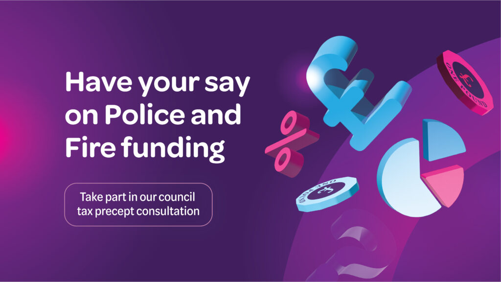 Have your say on police and fire funding. Take part in our council tax precept consultation